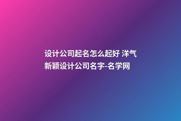 设计公司起名怎么起好 洋气新颖设计公司名字-名学网-第1张-公司起名-玄机派